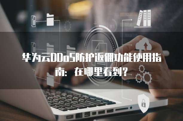 华为云DDoS防护返佣功能使用指南:在哪里看到?