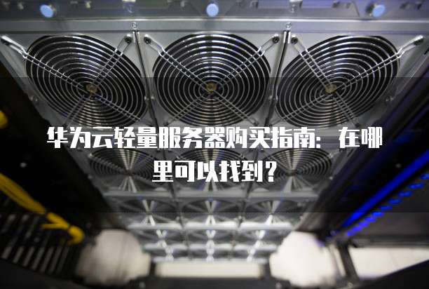 华为云轻量服务器购买指南:在哪里可以找到?