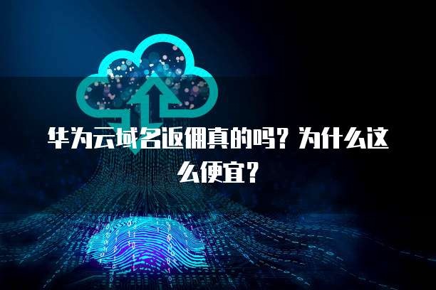 华为云域名返佣真的吗?为什么这么便宜?