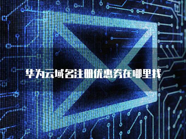 华为云域名注册优惠券在哪里找