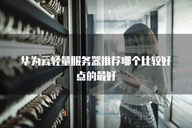 华为云轻量服务器推荐哪个比较好点的最好