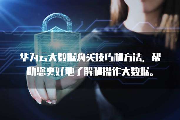 华为云大数据购买技巧和方法,帮助您更好地了解和操作大数据。