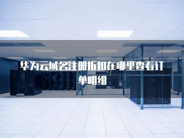 华为云域名注册折扣在哪里查看订单明细
