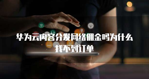 华为云内容分发网络佣金吗为什么找不到订单