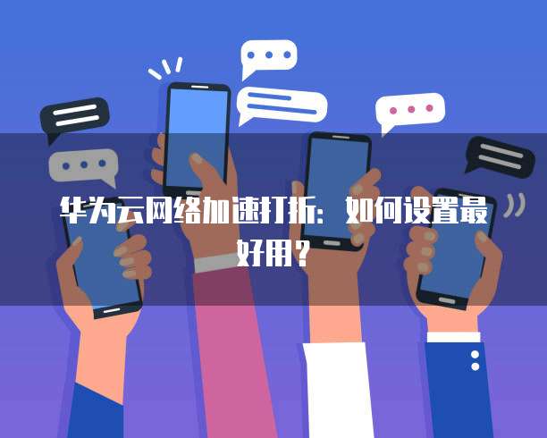 华为云网络加速打折:如何设置最好用?