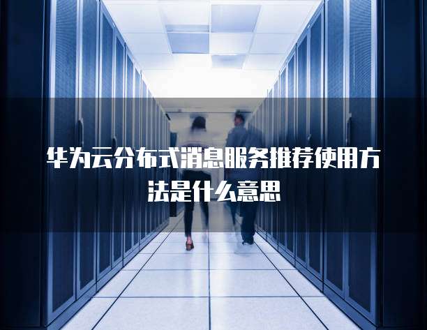 华为云分布式消息服务推荐使用方法是什么意思