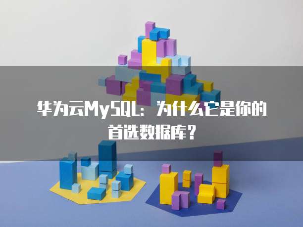 华为云MySQL:为什么它是你的首选数据库?