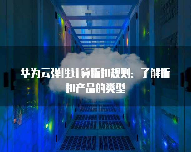 华为云弹性计算折扣规则:了解折扣产品的类型