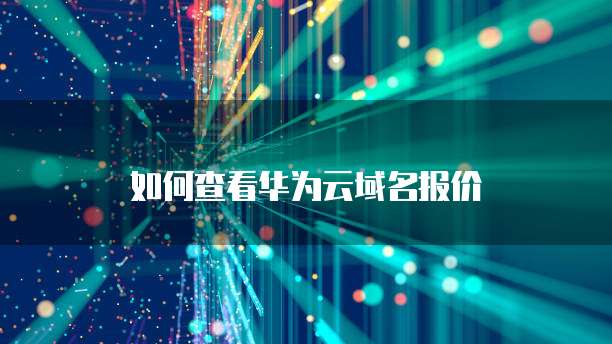 如何查看华为云域名报价