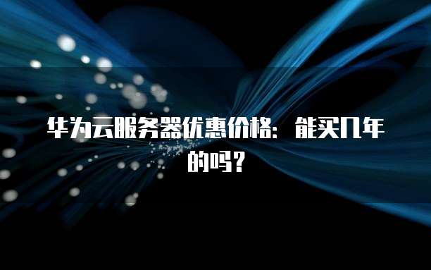 华为云服务器优惠价格：能买几年的吗？