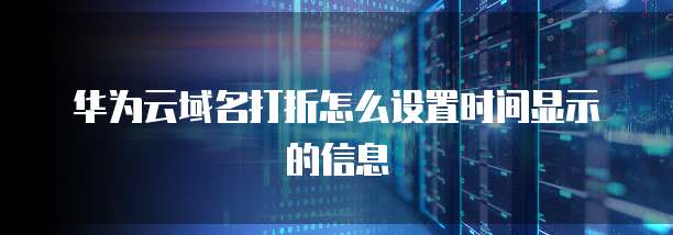 华为云域名打折怎么设置时间显示的信息