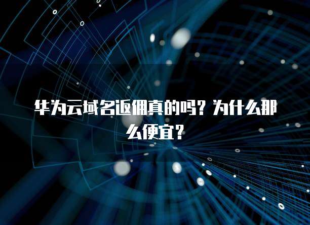 华为云域名返佣真的吗?为什么那么便宜?