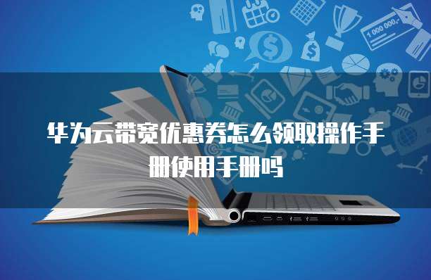 华为云带宽优惠券怎么领取操作手册使用手册吗