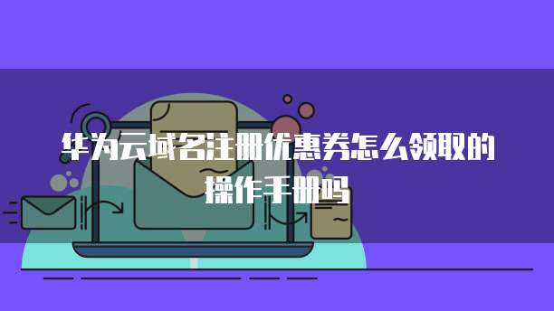华为云域名注册优惠券怎么领取的操作手册吗