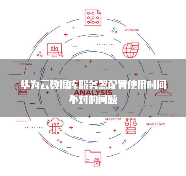 华为云数据库服务器配置使用时间不对的问题