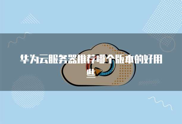 华为云服务器推荐哪个版本的好用些