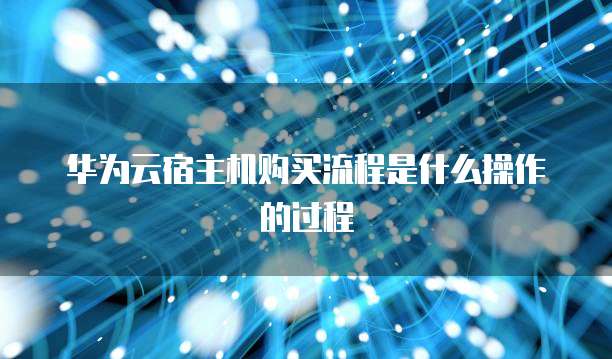 华为云宿主机购买流程是什么操作的过程