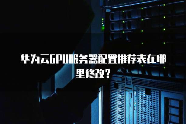华为云GPU服务器配置推荐表在哪里修改?