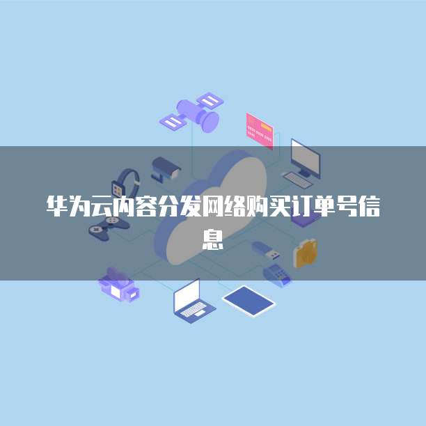 华为云内容分发网络购买订单号信息