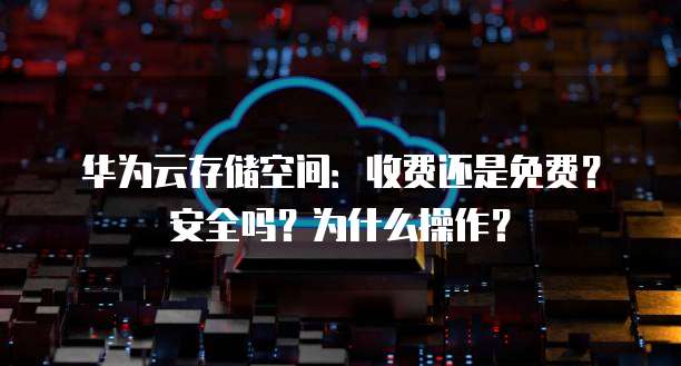 华为云存储空间：收费还是免费？安全吗？为什么操作？