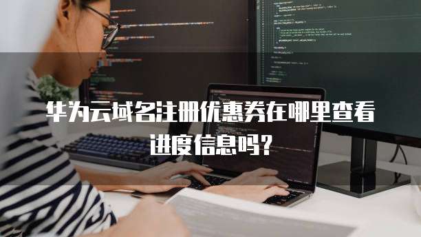 华为云域名注册优惠券在哪里查看进度信息吗？