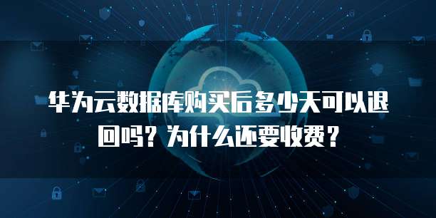 华为云数据库购买后多少天可以退回吗?为什么还要收费?