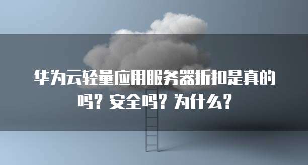 华为云轻量应用服务器折扣是真的吗？安全吗？为什么？