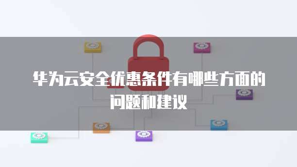 华为云安全优惠条件有哪些方面的问题和建议