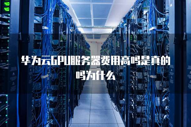 华为云GPU服务器费用高吗是真的吗为什么