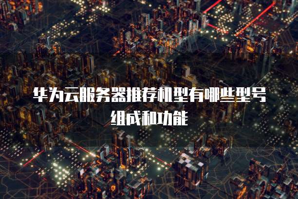 华为云服务器推荐机型有哪些型号组成和功能