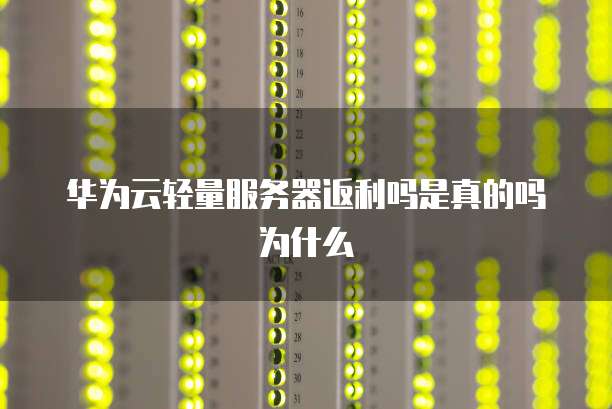 华为云轻量服务器返利吗是真的吗为什么