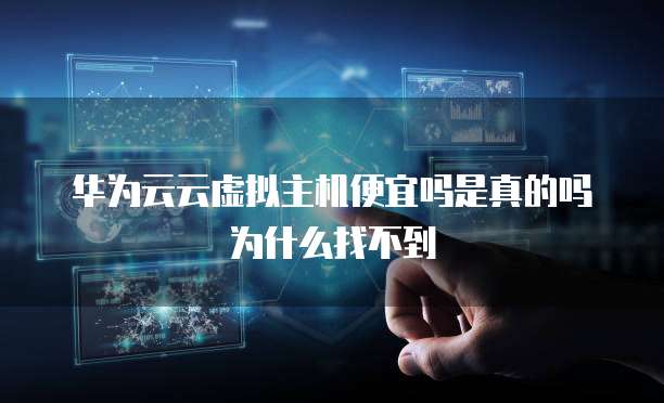 华为云云虚拟主机便宜吗是真的吗为什么找不到