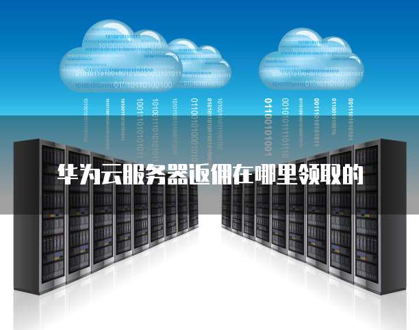 华为云服务器返佣在哪里领取的