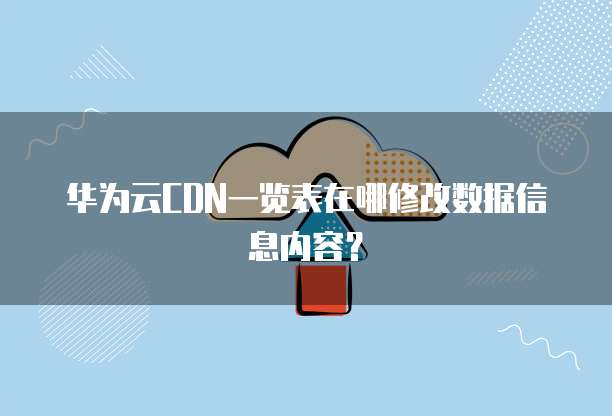 华为云CDN一览表在哪修改数据信息内容?