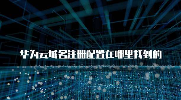华为云域名注册配置在哪里找到的