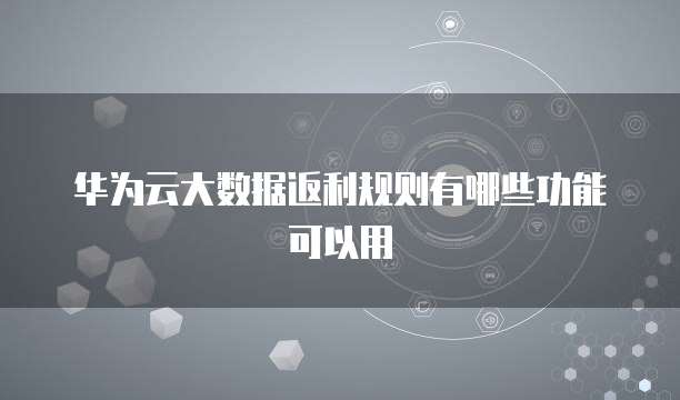 华为云大数据返利规则有哪些功能可以用