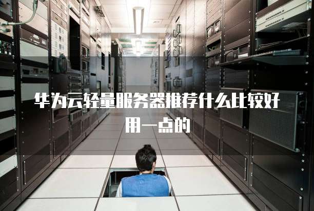 华为云轻量服务器推荐什么比较好用一点的