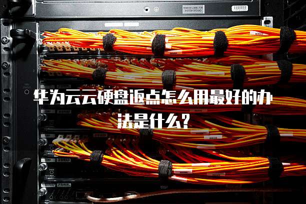 华为云云硬盘返点怎么用最好的办法是什么?