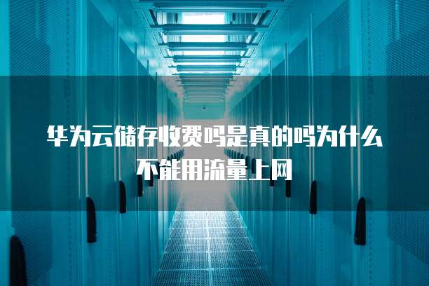华为云储存收费吗是真的吗为什么不能用流量上网