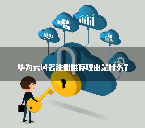 华为云域名注册推荐理由是什么?