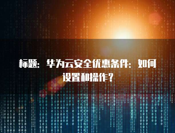 标题:华为云安全优惠条件:如何设置和操作?