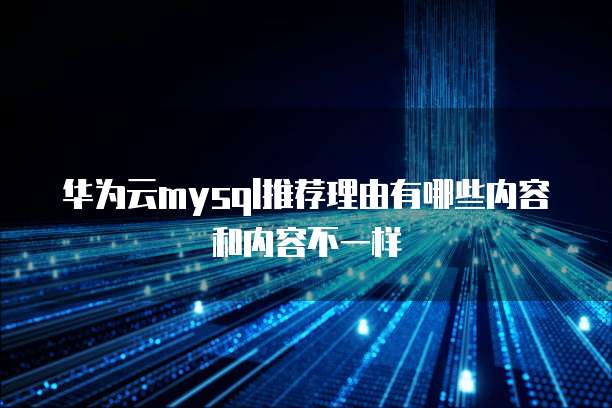 华为云mysql推荐理由有哪些内容和内容不一样