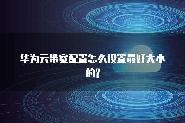 华为云带宽配置怎么设置最好大小的?