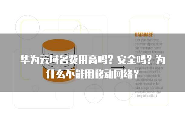 华为云域名费用高吗?安全吗?为什么不能用移动网络?