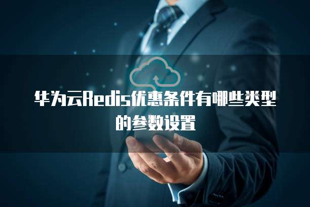 华为云Redis优惠条件有哪些类型的参数设置