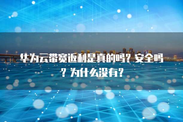 华为云带宽返利是真的吗？安全吗？为什么没有？