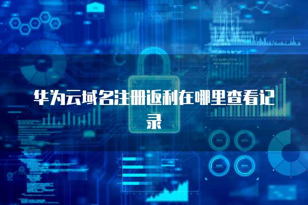 华为云域名注册返利在哪里查看记录