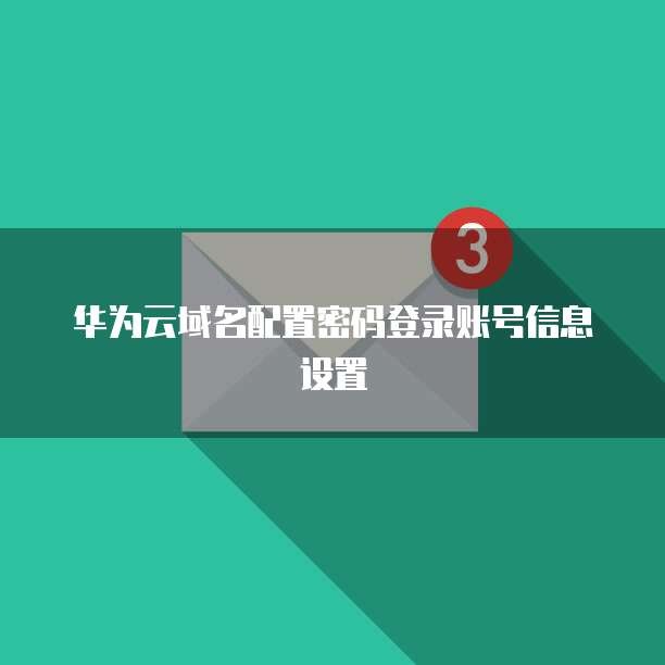 华为云域名配置密码登录账号信息设置