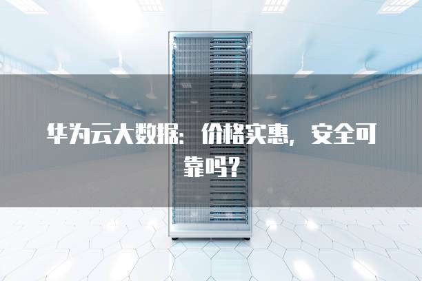 华为云大数据:价格实惠,安全可靠吗?