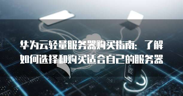 华为云轻量服务器购买指南:了解如何选择和购买适合自己的服务器